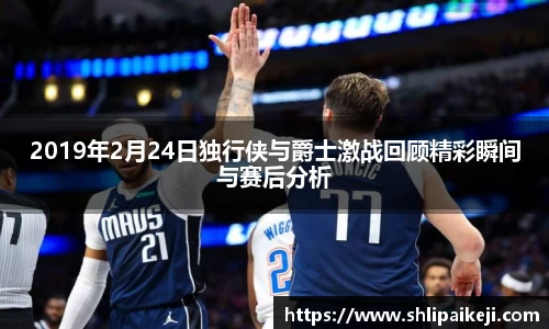 2019年2月24日独行侠与爵士激战回顾精彩瞬间与赛后分析
