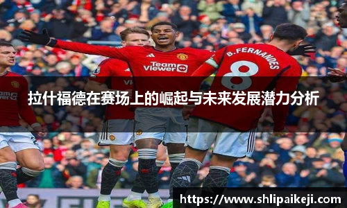 拉什福德在赛场上的崛起与未来发展潜力分析