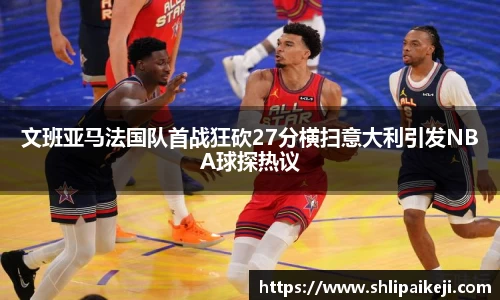 文班亚马法国队首战狂砍27分横扫意大利引发NBA球探热议