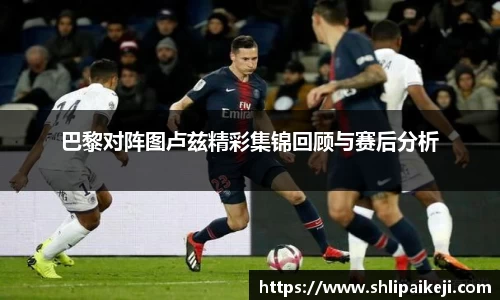 巴黎对阵图卢兹精彩集锦回顾与赛后分析