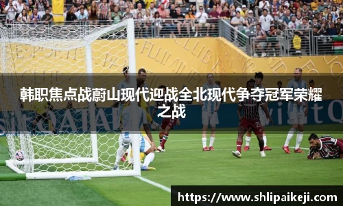 韩职焦点战蔚山现代迎战全北现代争夺冠军荣耀之战